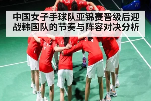 中国女子手球队亚锦赛晋级后迎战韩国队的节奏与阵容对决分析